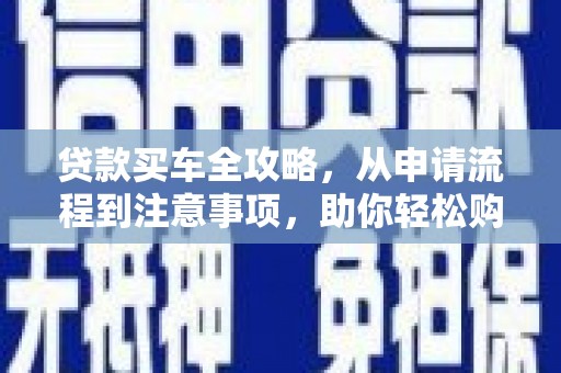 梅山贷款买车全攻略，从申请流程到注意事项，助你轻松购车