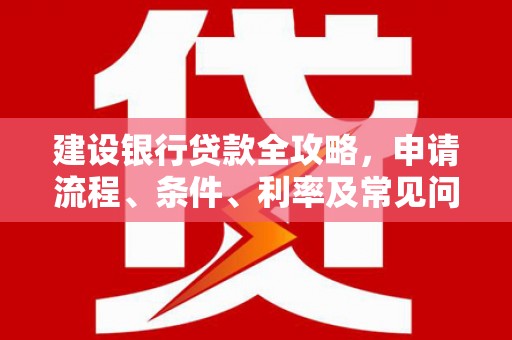 梅山建设银行贷款全攻略，申请流程、条件、利率及常见问题解答