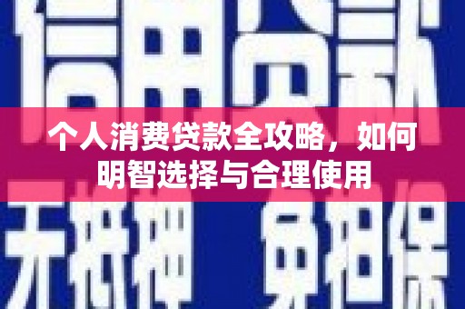 梅山个人消费贷款全攻略，如何明智选择与合理使用