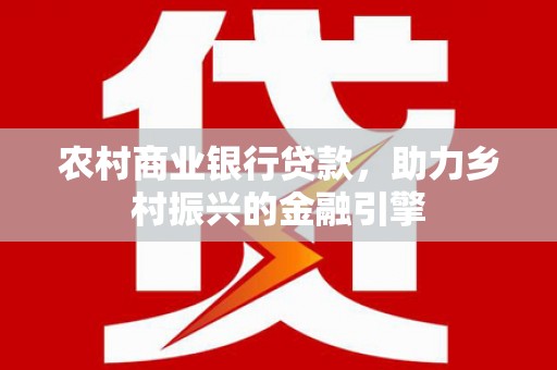 梅山农村商业银行贷款，助力乡村振兴的金融引擎
